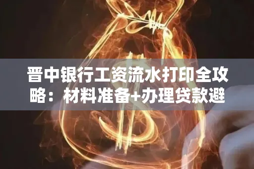 晋中银行工资流水打印全攻略：材料准备+办理贷款避坑指南