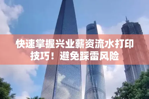 快速掌握兴业薪资流水打印技巧！避免踩雷风险