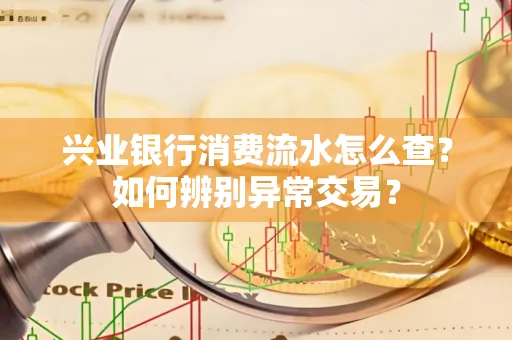 兴业银行消费流水怎么查？如何辨别异常交易？