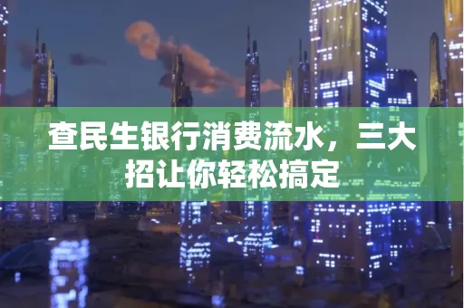 查民生银行消费流水，三大招让你轻松搞定