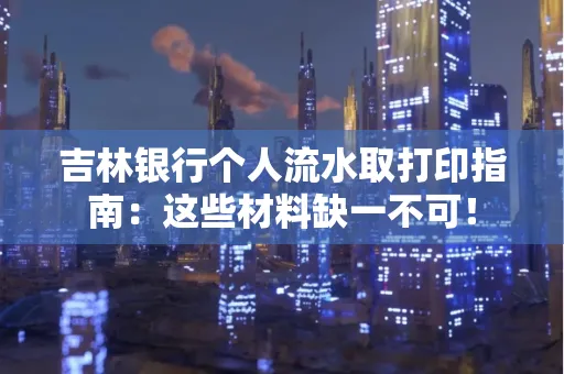 吉林银行个人流水取打印指南：这些材料缺一不可！