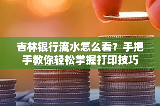 吉林银行流水怎么看？手把手教你轻松掌握打印技巧