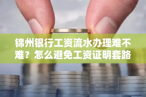 锦州银行工资流水办理难不难？怎么避免工资证明套路？