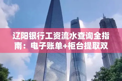 辽阳银行工资流水查询全指南：电子账单+柜台提取双攻略